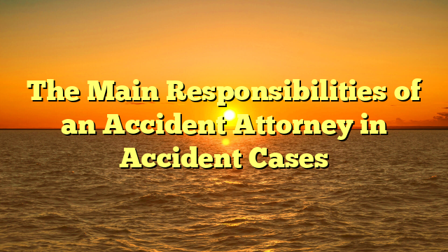 The Main Responsibilities of an Accident Attorney in Accident Cases