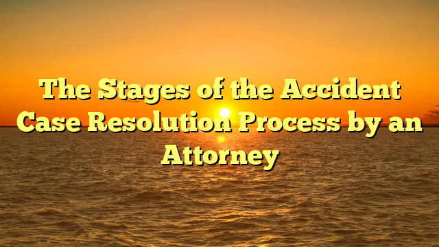 The Stages of the Accident Case Resolution Process by an Attorney